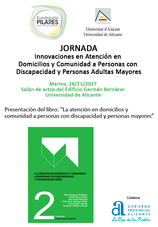 Jornada: 'Innovaciones en Atención en Domicilios y Comunidad a Personas con Discapacidad y Personas Adultas Mayores' y presentación del libro 'La atención en domicilios y comunidad a personas con discapacidad y personas mayores' (Universidad de Alicante) Jornada: 'Innovaciones en Atención en Domicilios y Comunidad a Personas con Discapacidad y Personas Adultas Mayores'. 28/11/2017, Universidad de Alicante