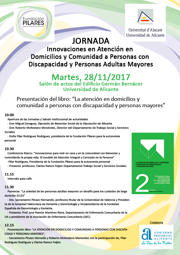 Jornada: 'Innovaciones en Atención en Domicilios y Comunidad a Personas con Discapacidad y Personas Adultas Mayores' y presentación del libro 'La atención en domicilios y comunidad a personas con discapacidad y personas mayores' (Universidad de Alicante) Jornada: 'Innovaciones en Atención en Domicilios y Comunidad a Personas con Discapacidad y Personas Adultas Mayores'. 28/11/2017, Universidad de Alicante